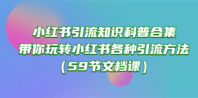 (10223期)小红书引流知识科普合集,带你玩转小红书各种引流方法(59节文档课)-创业联盟