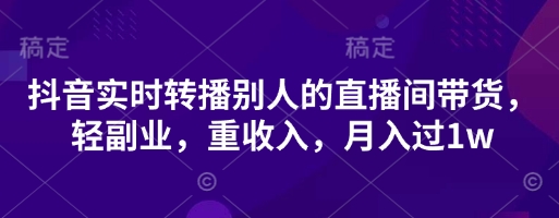 抖音实时转播别人的直播间带货,轻副业,重收入,月入过1w-创业联盟