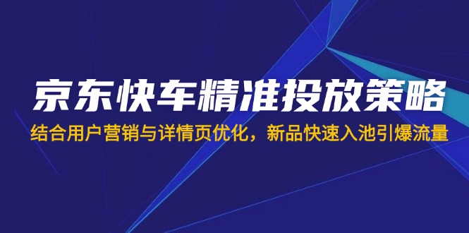 (14185期)京东快车精准投放策略,结合用户营销与详情页优化,新品快速入池引爆流量-创业联盟