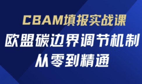 CBAM填报实战课,欧盟碳边界调节机制,从零到精通-创业联盟