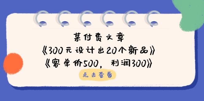 (14209期)某付费文章:《300元设计出20个新品》+《客单价500,利润300》-创业联盟
