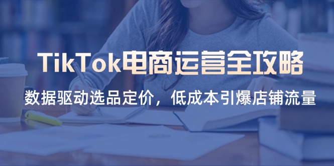 (14343期)TikTok电商运营全攻略,数据驱动选品定价,低成本引爆店铺流量-创业联盟