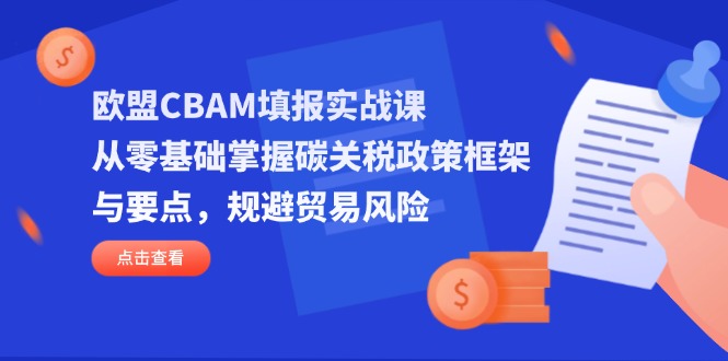 (14342期)欧盟CBAM填报实战课,从零基础掌握碳关税政策框架与要点,规避贸易风险-创业联盟