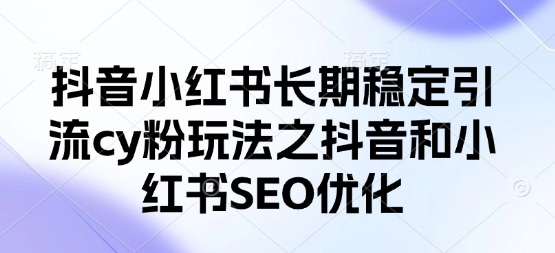 抖音小红书长期稳定引流cy粉玩法之抖音和小红书SEO优化-创业联盟