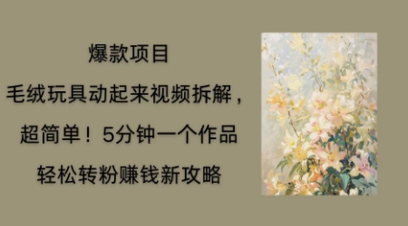 毛绒玩具动起来项目拆解,三四分钟一个作品,轻松转粉挣钱新玩法-创业联盟