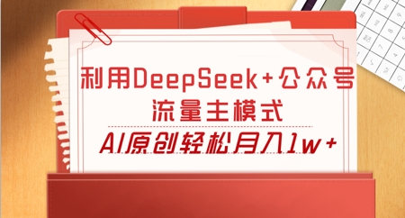 利用DeepSeek+公众号流量主模式,AI原创轻松月入1w+-创业联盟