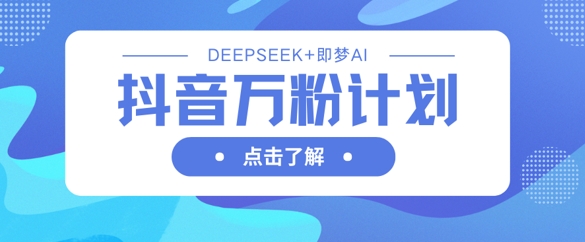 抖音万粉计划,利用DeepSeek+即梦AI生成视频,快速涨到万粉-创业联盟