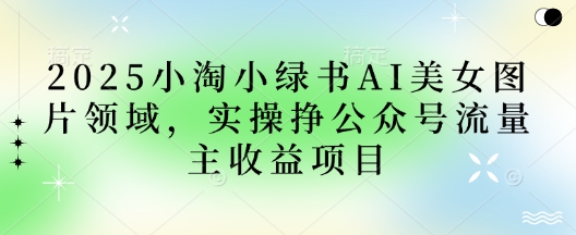 2025小绿书AI美女图片领域,实操挣公众号流量主收益项目-创业联盟