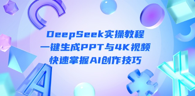 (14300期)DeepSeek入门实操教程:一键生成PPT与4K视频,快速掌握AI创作技巧-创业联盟