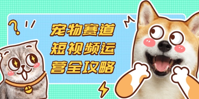 (14345期)宠物赛道短视频运营全攻略,选品拍摄剪辑实操,实现流量到收益转化-创业联盟