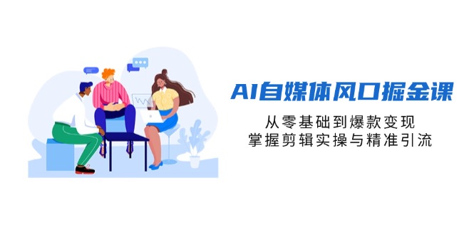 (14329期)AI自媒体风口掘金课,从零基础到爆款变现,掌握剪辑实操与精准引流-创业联盟