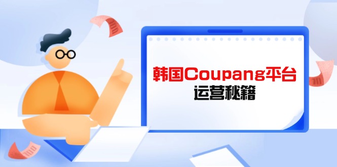 (14214期)韩国Coupang平台运营秘籍,酷胖卖家必修课,助力卖家提升平台竞争力-创业联盟