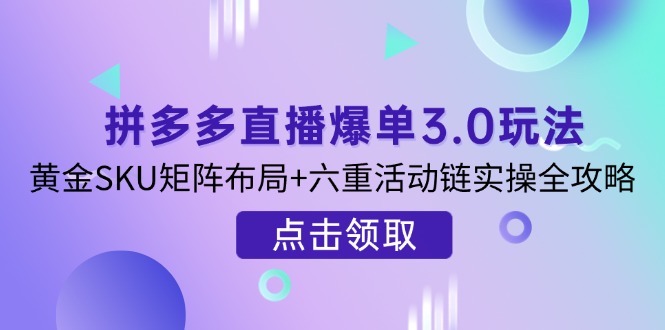 (14192期)拼多多直播爆单3.0玩法解析,黄金SKU矩阵布局+六重活动链实操全攻略-创业联盟