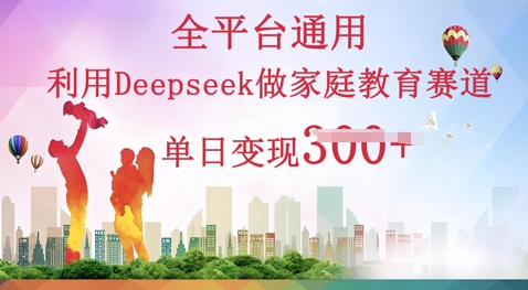 利用Deepseek做家庭教育赛道条条爆款单日变现3张-创业联盟