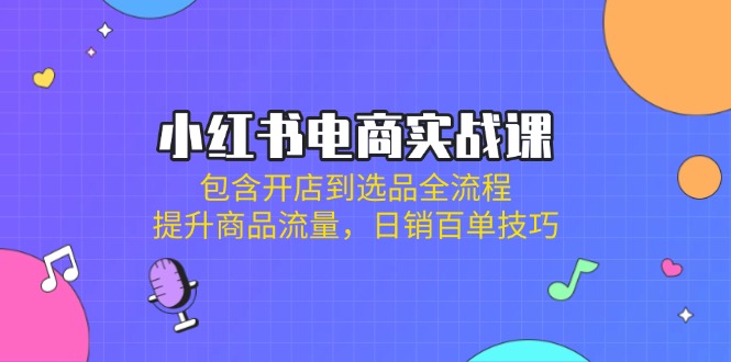 (14165期)小红书电商实战课:包含开店到选品全流程,提升商品流量,日销百单技巧-创业联盟