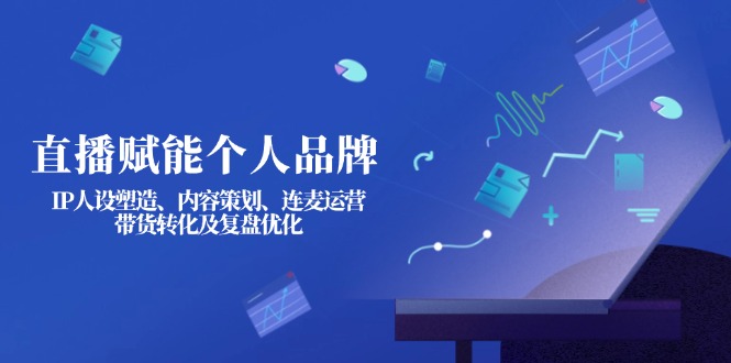 (14158期)直播赋能个人品牌:IP人设塑造、内容策划、连麦运营、带货转化及复盘优化-创业联盟