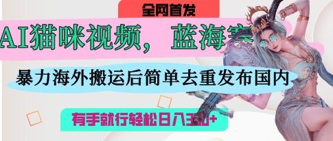 AI猫咪视频蓝海赛道,操作简单,直接海外搬运,简单去重,操作简单,有手就行日入3张-创业联盟