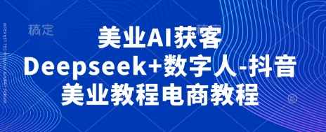 美业AI获客Deepseek+数字人-抖音美业教程电商教程-创业联盟