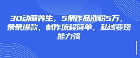 3D动画养生,5条作品涨粉5万,条条爆款,制作流程简单,私域变现能力强-创业联盟