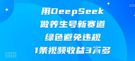 用DeepSeek做养生号新赛道,绿色避免违规,1条视频收益3W多-创业联盟
