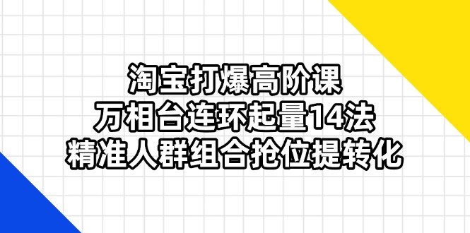 (14298期)淘宝打爆高阶课:万相台连环起量14法,精准人群组合抢位提转化-创业联盟