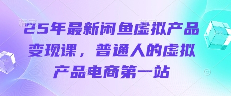 25年最新闲鱼虚拟产品变现课,普通人的虚拟产品电商第一站-创业联盟