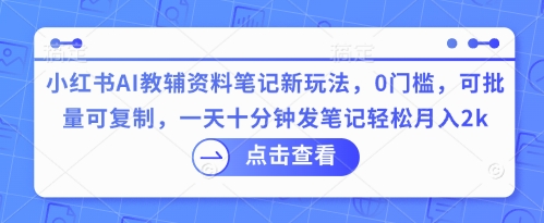 小红书AI教辅资料笔记新玩法,0门槛,可批量可复制,一天十分钟发笔记轻松月入2k-创业联盟