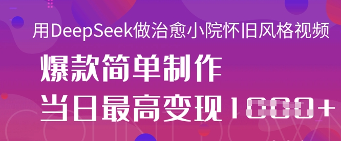 用DeepSeek做治愈小院怀旧风格视频,爆款轻松制作,当日最高变现1k-创业联盟