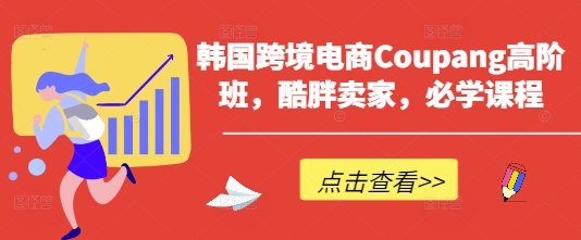 韩国跨境电商Coupang高阶班,酷胖卖家,必学课程-创业联盟