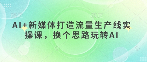 AI+新媒体打造流量生产线实操课,换个思路玩转AI-创业联盟