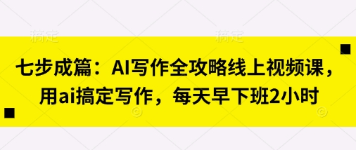 七步成篇:AI写作全攻略线上视频课,用ai搞定写作,每天早下班2小时-创业联盟