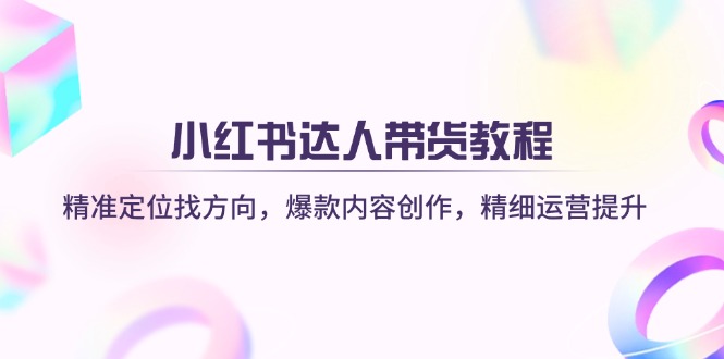 (14142期)小红书达人带货教程:精准定位找方向,爆款内容创作,精细运营提升-创业联盟