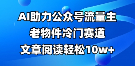 公众号流量主老物件冷门赛道,AI助力,文章阅读轻松10w+,全流程详细教程-创业联盟