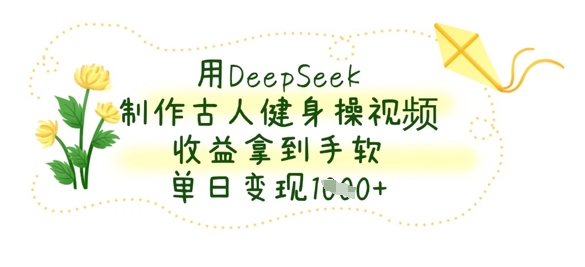 用DeepSeek制作古人健身操视频,收益拿到手软,单日变现数张-创业联盟