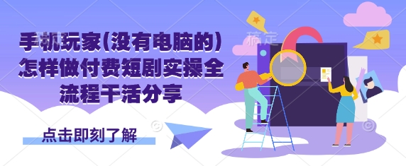 手机玩家(没有电脑的)怎样做付费短剧实操全流程干活分享-创业联盟