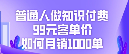 普通人做知识付费,99元客单价如何月销1000单-创业联盟