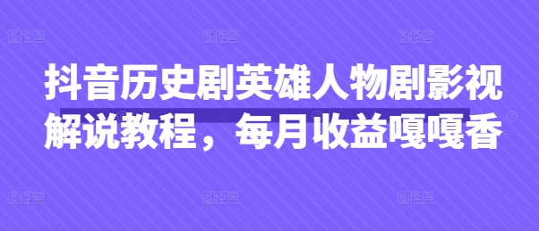 抖音历史剧英雄人物剧影视解说教程,每月收益嘎嘎香-创业联盟