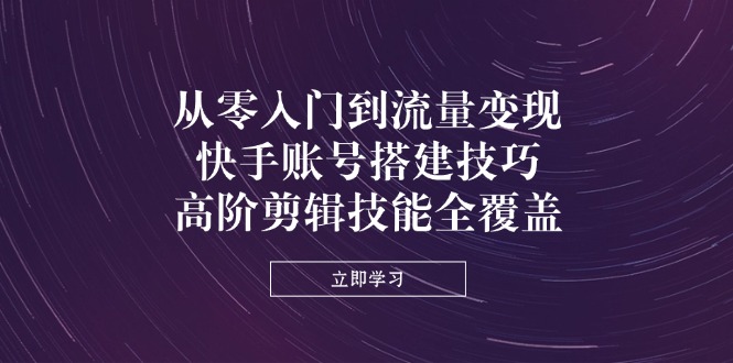 (14313期)从零入门到流量变现,快手账号搭建技巧,高阶剪辑技能全覆盖-创业联盟